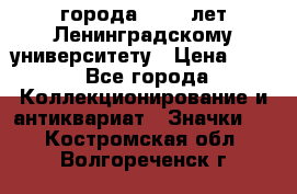 1.1) города : 150 лет Ленинградскому университету › Цена ­ 89 - Все города Коллекционирование и антиквариат » Значки   . Костромская обл.,Волгореченск г.